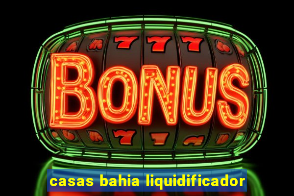 casas bahia liquidificador